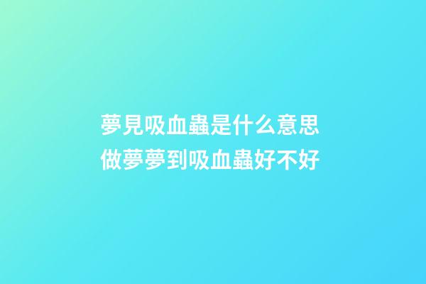 夢見吸血蟲是什么意思 做夢夢到吸血蟲好不好